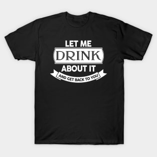 Let Me Drink About It And Get Back To You T-Shirt